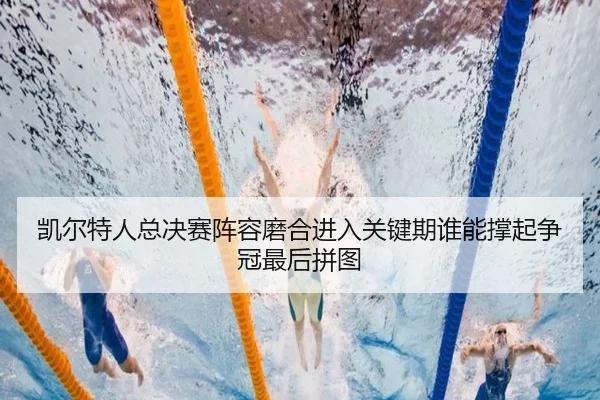 凯尔特人总决赛阵容磨合进入关键期谁能撑起争冠最后拼图