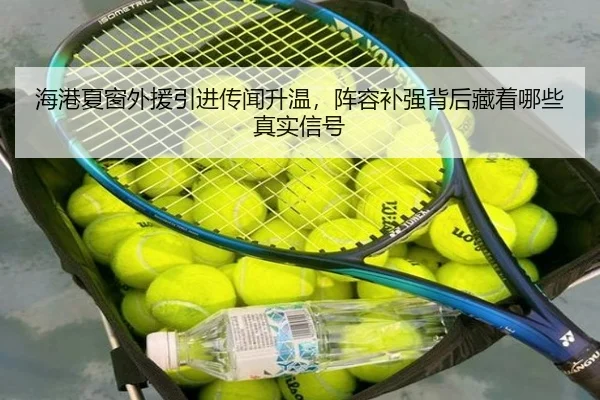 海港夏窗外援引进传闻升温，阵容补强背后藏着哪些真实信号 | mktiyu